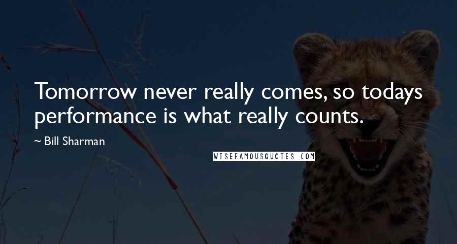 Bill Sharman Quotes: Tomorrow never really comes, so todays performance is what really counts.