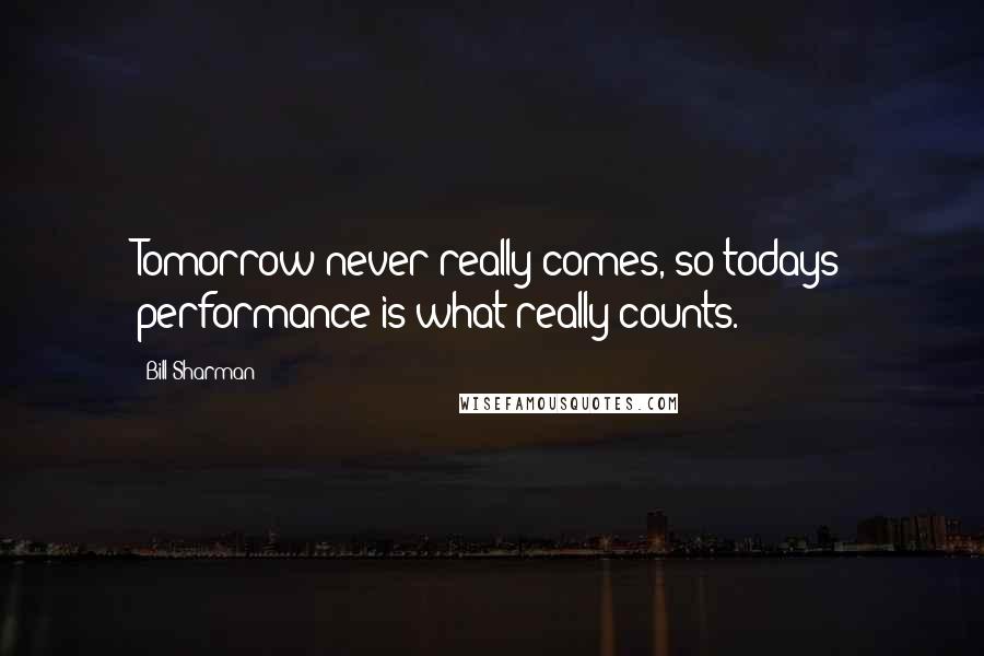 Bill Sharman Quotes: Tomorrow never really comes, so todays performance is what really counts.