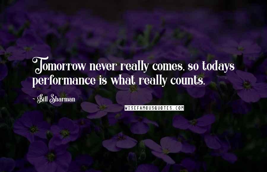 Bill Sharman Quotes: Tomorrow never really comes, so todays performance is what really counts.