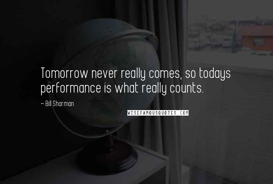 Bill Sharman Quotes: Tomorrow never really comes, so todays performance is what really counts.