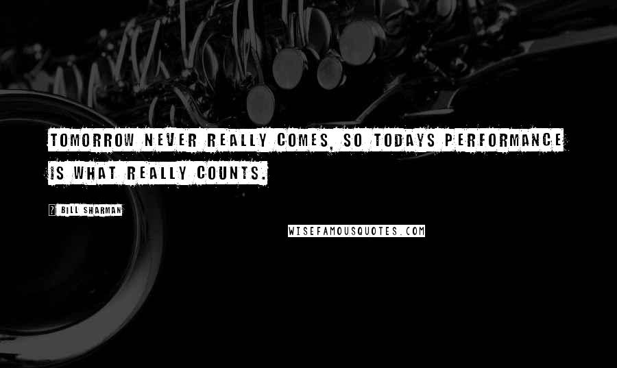 Bill Sharman Quotes: Tomorrow never really comes, so todays performance is what really counts.