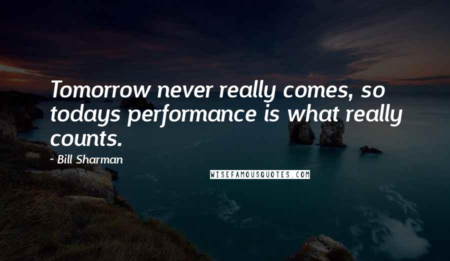 Bill Sharman Quotes: Tomorrow never really comes, so todays performance is what really counts.