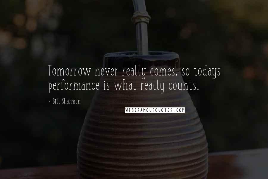 Bill Sharman Quotes: Tomorrow never really comes, so todays performance is what really counts.