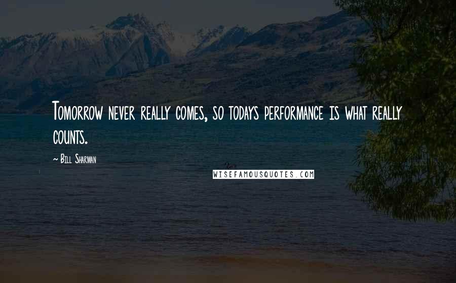 Bill Sharman Quotes: Tomorrow never really comes, so todays performance is what really counts.