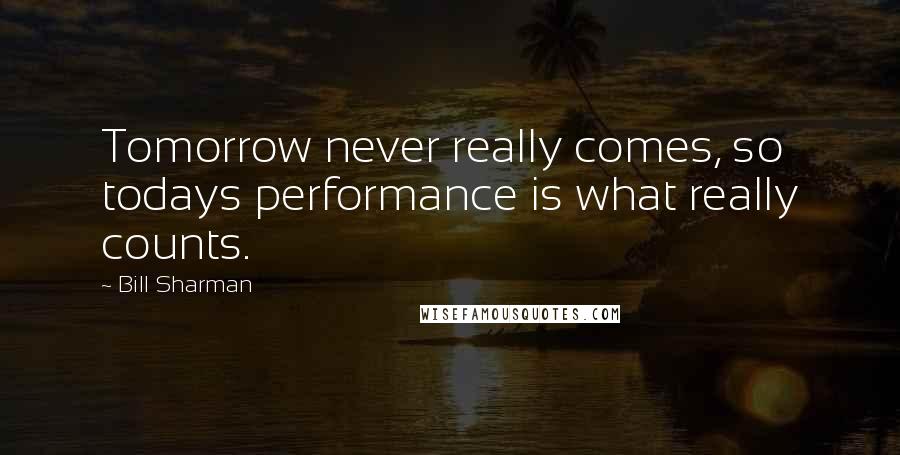 Bill Sharman Quotes: Tomorrow never really comes, so todays performance is what really counts.