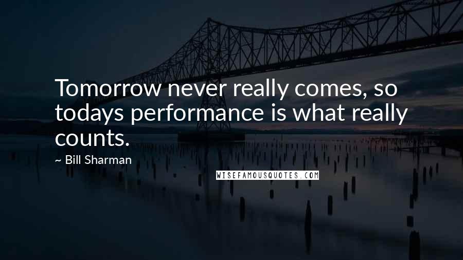 Bill Sharman Quotes: Tomorrow never really comes, so todays performance is what really counts.