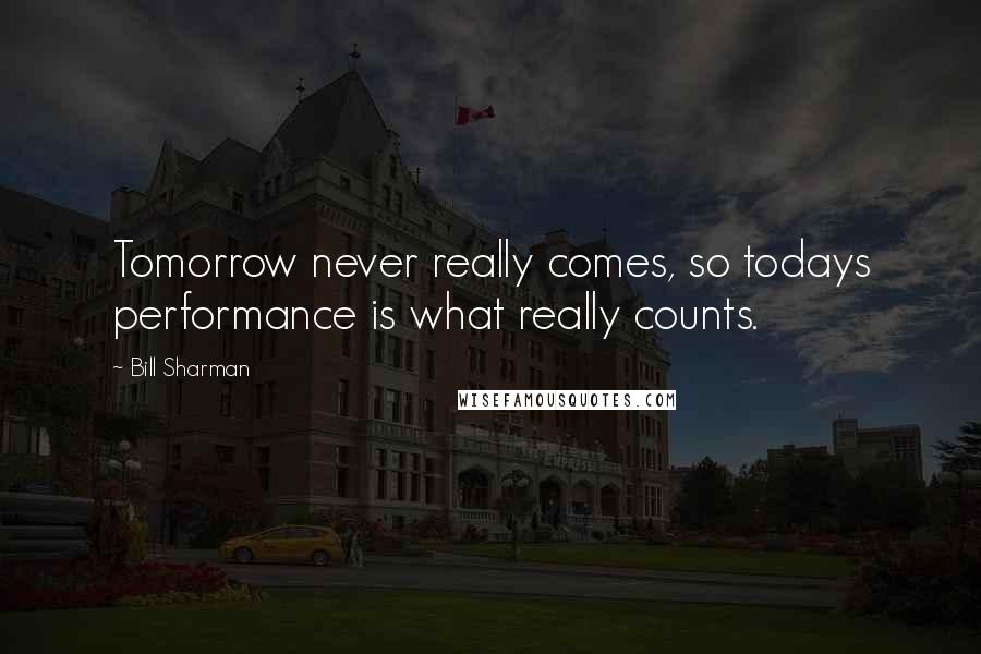 Bill Sharman Quotes: Tomorrow never really comes, so todays performance is what really counts.