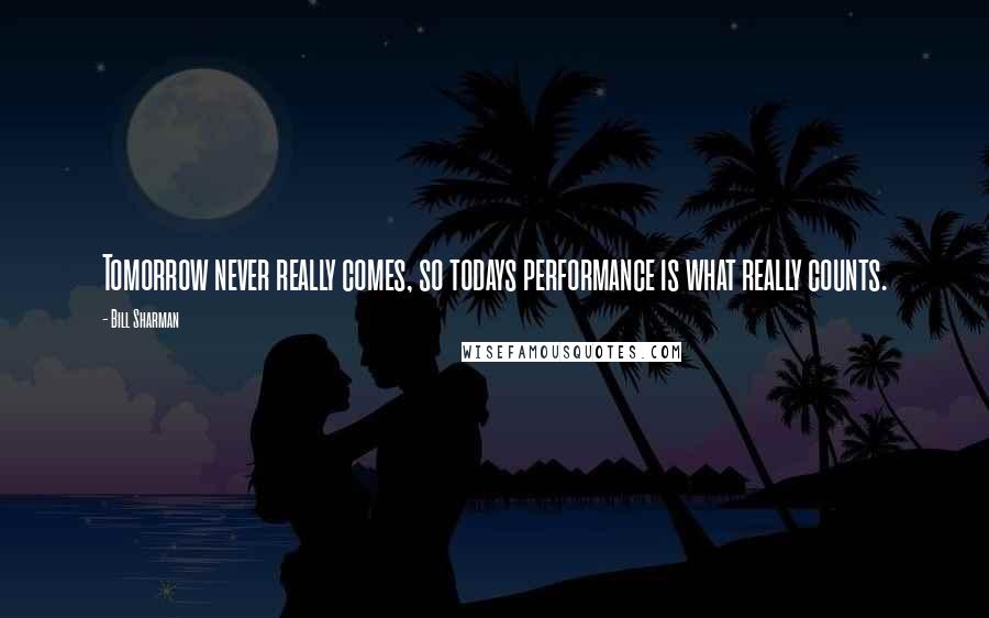 Bill Sharman Quotes: Tomorrow never really comes, so todays performance is what really counts.