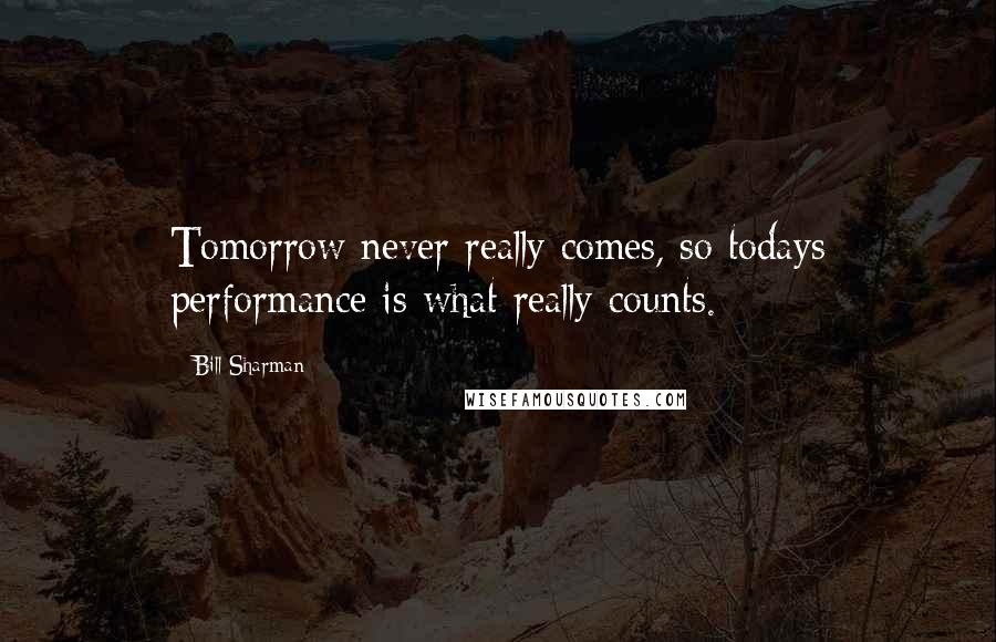 Bill Sharman Quotes: Tomorrow never really comes, so todays performance is what really counts.