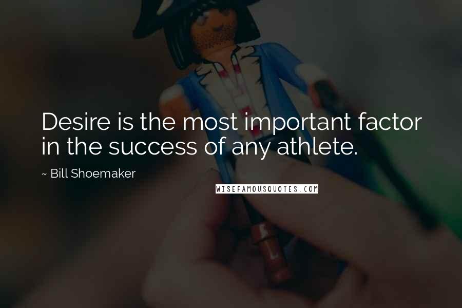 Bill Shoemaker Quotes: Desire is the most important factor in the success of any athlete.