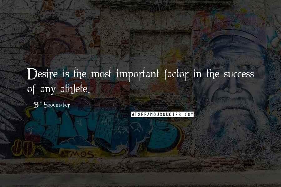 Bill Shoemaker Quotes: Desire is the most important factor in the success of any athlete.