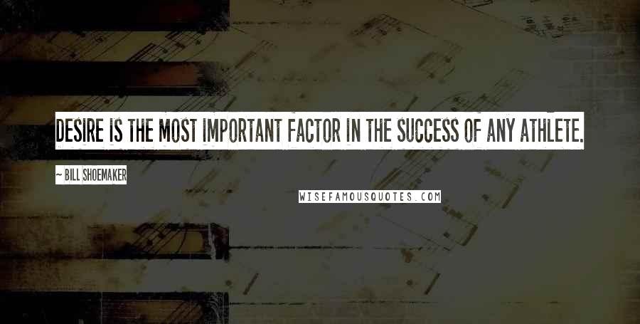 Bill Shoemaker Quotes: Desire is the most important factor in the success of any athlete.