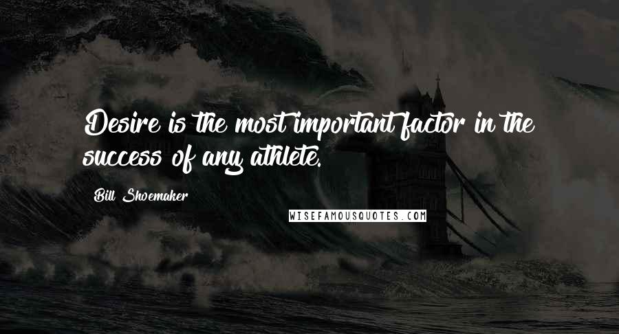 Bill Shoemaker Quotes: Desire is the most important factor in the success of any athlete.