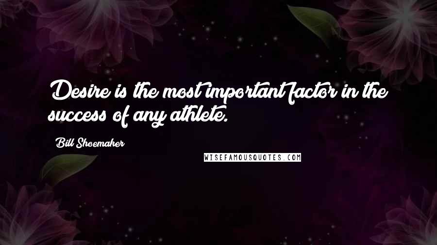 Bill Shoemaker Quotes: Desire is the most important factor in the success of any athlete.