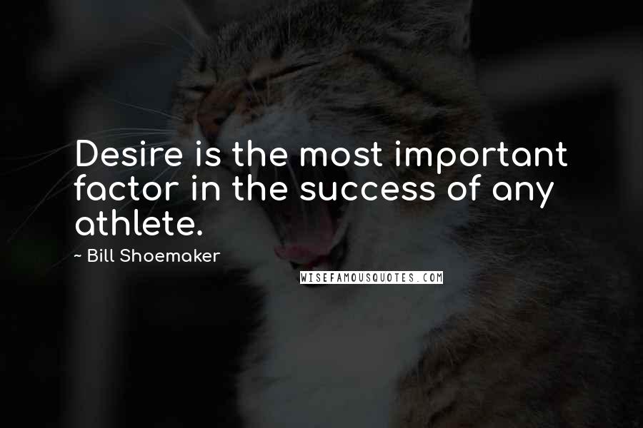 Bill Shoemaker Quotes: Desire is the most important factor in the success of any athlete.