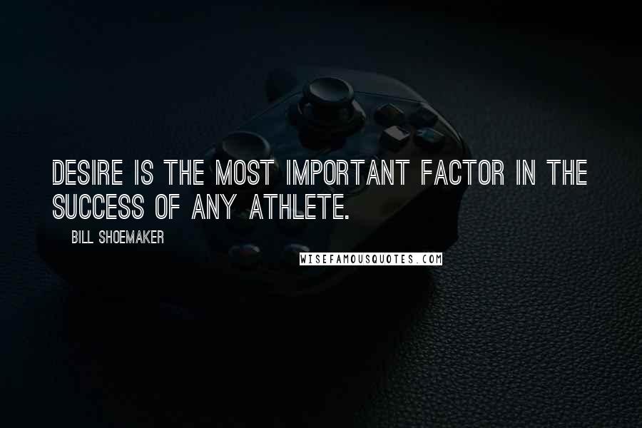 Bill Shoemaker Quotes: Desire is the most important factor in the success of any athlete.