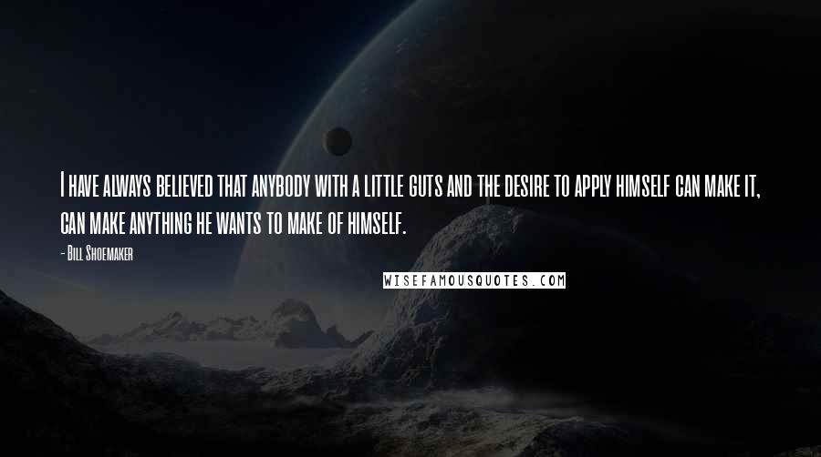Bill Shoemaker Quotes: I have always believed that anybody with a little guts and the desire to apply himself can make it, can make anything he wants to make of himself.