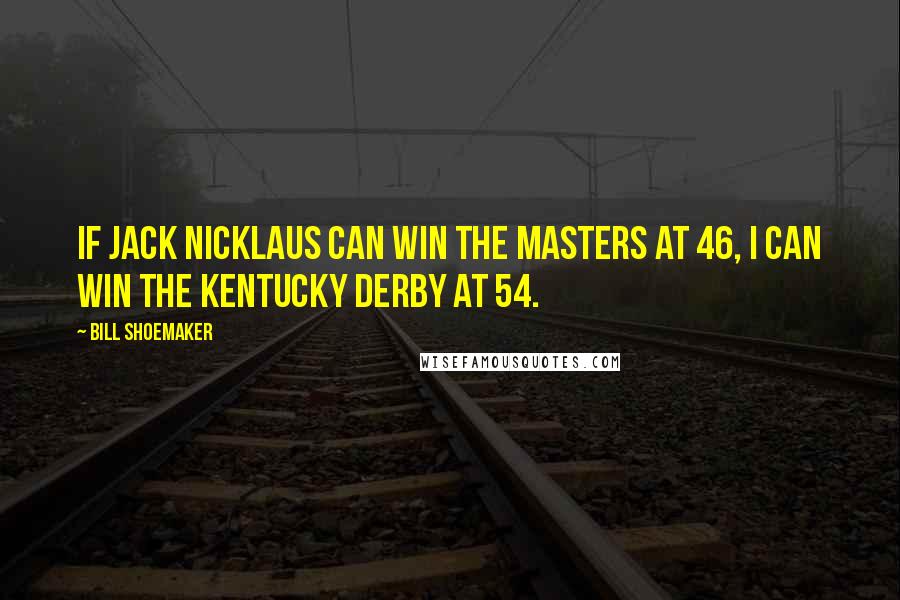 Bill Shoemaker Quotes: If Jack Nicklaus can win the Masters at 46, I can win the Kentucky Derby at 54.