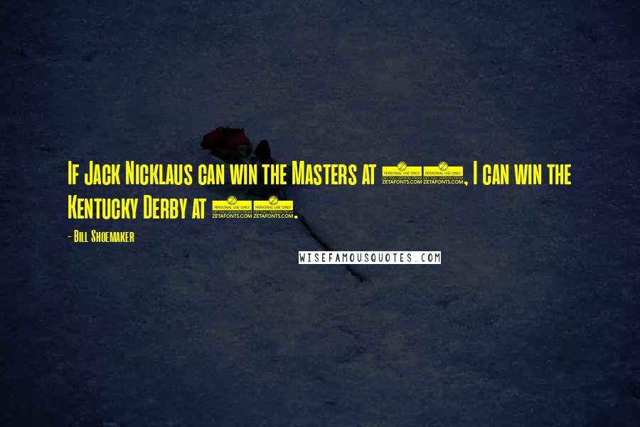 Bill Shoemaker Quotes: If Jack Nicklaus can win the Masters at 46, I can win the Kentucky Derby at 54.