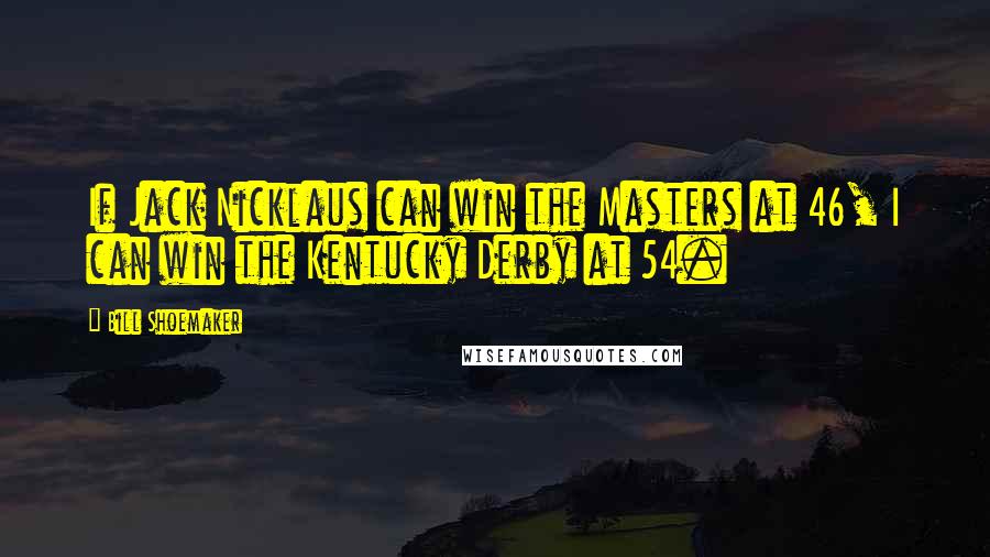 Bill Shoemaker Quotes: If Jack Nicklaus can win the Masters at 46, I can win the Kentucky Derby at 54.