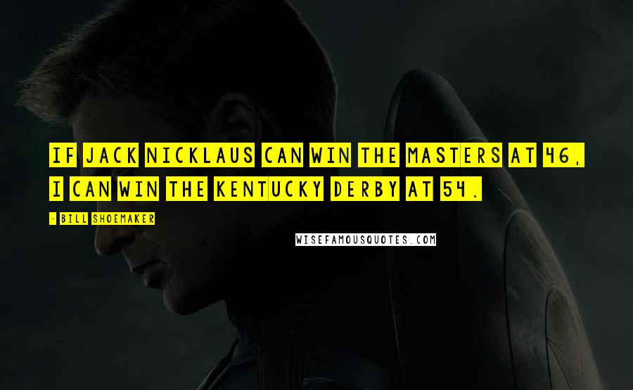 Bill Shoemaker Quotes: If Jack Nicklaus can win the Masters at 46, I can win the Kentucky Derby at 54.