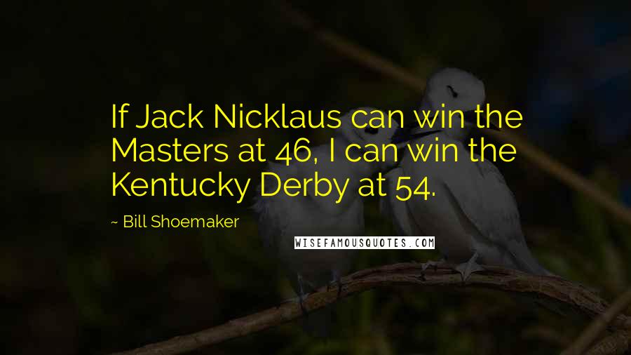 Bill Shoemaker Quotes: If Jack Nicklaus can win the Masters at 46, I can win the Kentucky Derby at 54.