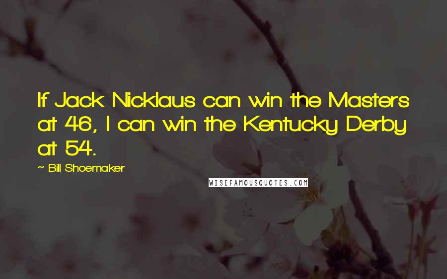 Bill Shoemaker Quotes: If Jack Nicklaus can win the Masters at 46, I can win the Kentucky Derby at 54.