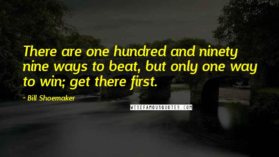 Bill Shoemaker Quotes: There are one hundred and ninety nine ways to beat, but only one way to win; get there first.