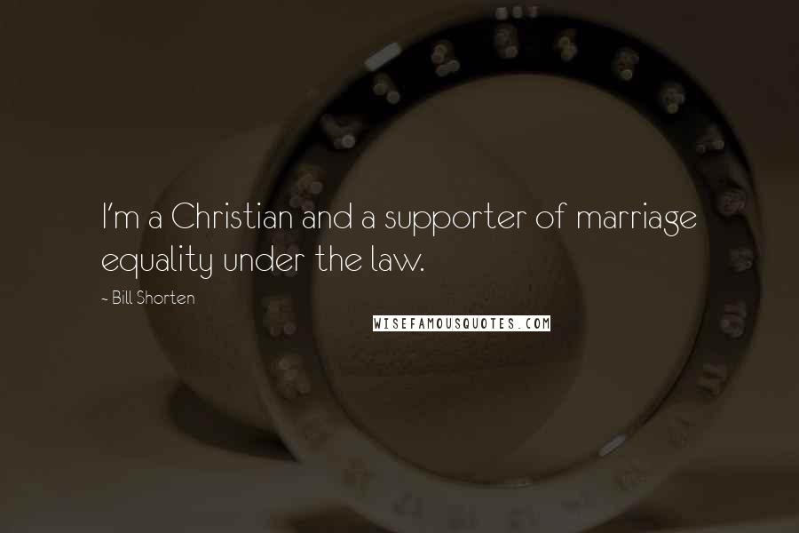 Bill Shorten Quotes: I'm a Christian and a supporter of marriage equality under the law.