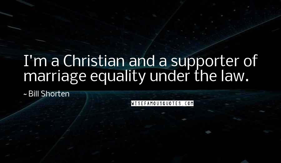 Bill Shorten Quotes: I'm a Christian and a supporter of marriage equality under the law.