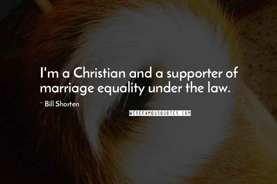 Bill Shorten Quotes: I'm a Christian and a supporter of marriage equality under the law.