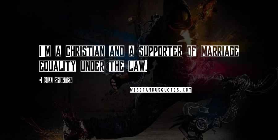 Bill Shorten Quotes: I'm a Christian and a supporter of marriage equality under the law.