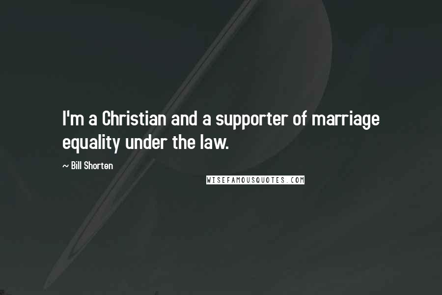 Bill Shorten Quotes: I'm a Christian and a supporter of marriage equality under the law.