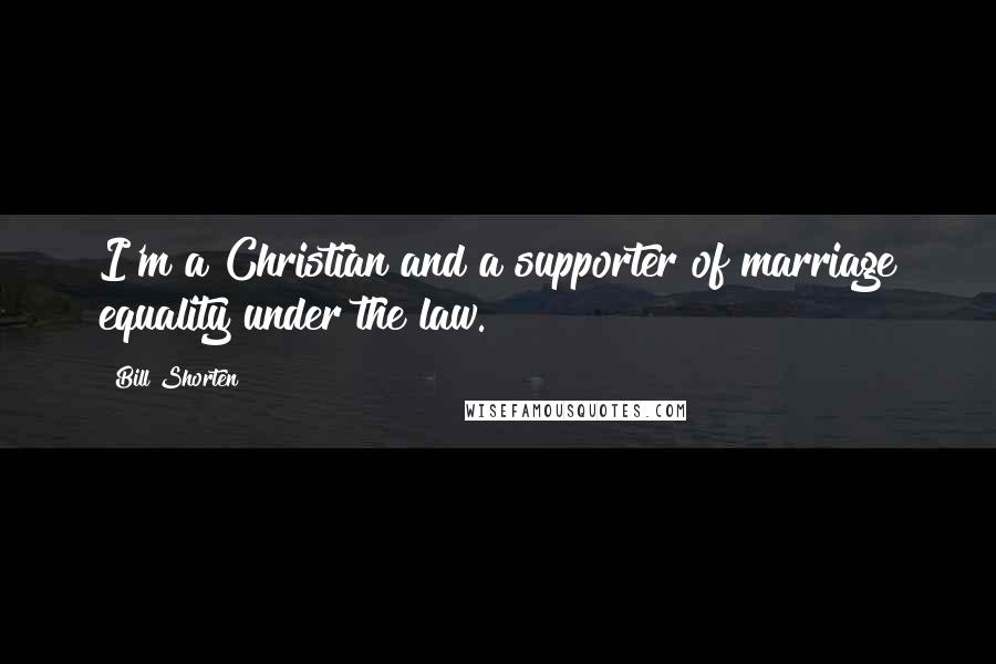 Bill Shorten Quotes: I'm a Christian and a supporter of marriage equality under the law.