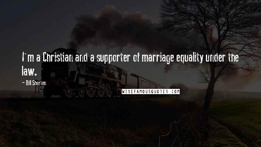 Bill Shorten Quotes: I'm a Christian and a supporter of marriage equality under the law.