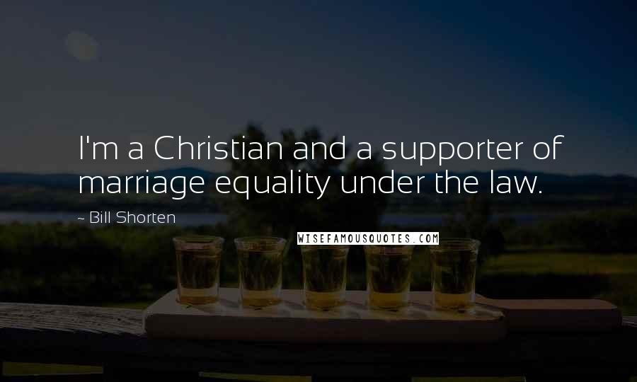 Bill Shorten Quotes: I'm a Christian and a supporter of marriage equality under the law.