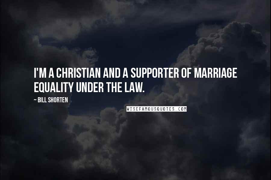 Bill Shorten Quotes: I'm a Christian and a supporter of marriage equality under the law.