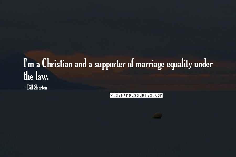 Bill Shorten Quotes: I'm a Christian and a supporter of marriage equality under the law.
