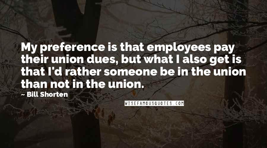 Bill Shorten Quotes: My preference is that employees pay their union dues, but what I also get is that I'd rather someone be in the union than not in the union.