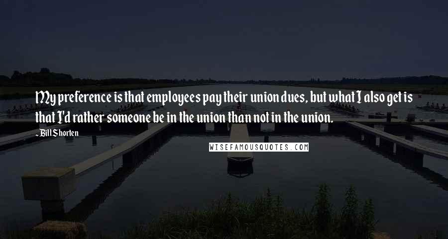 Bill Shorten Quotes: My preference is that employees pay their union dues, but what I also get is that I'd rather someone be in the union than not in the union.