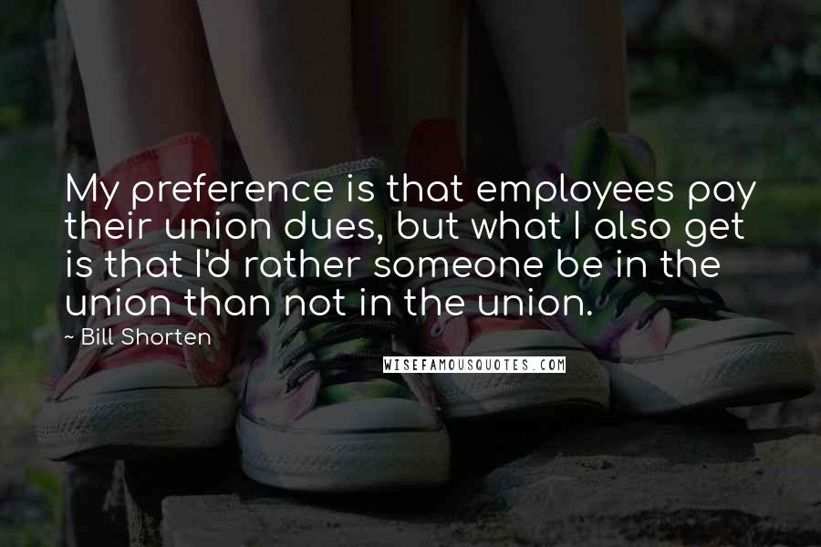 Bill Shorten Quotes: My preference is that employees pay their union dues, but what I also get is that I'd rather someone be in the union than not in the union.