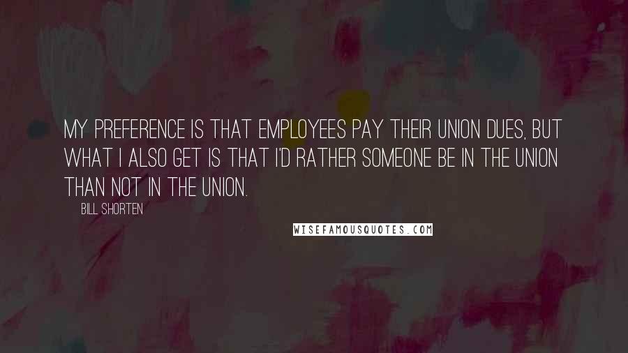 Bill Shorten Quotes: My preference is that employees pay their union dues, but what I also get is that I'd rather someone be in the union than not in the union.