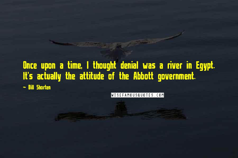 Bill Shorten Quotes: Once upon a time, I thought denial was a river in Egypt. It's actually the attitude of the Abbott government.