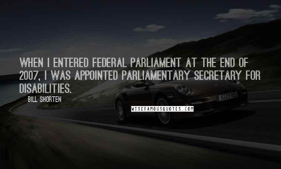 Bill Shorten Quotes: When I entered federal parliament at the end of 2007, I was appointed parliamentary secretary for disabilities.