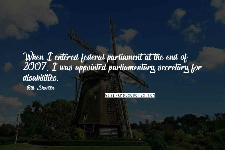 Bill Shorten Quotes: When I entered federal parliament at the end of 2007, I was appointed parliamentary secretary for disabilities.