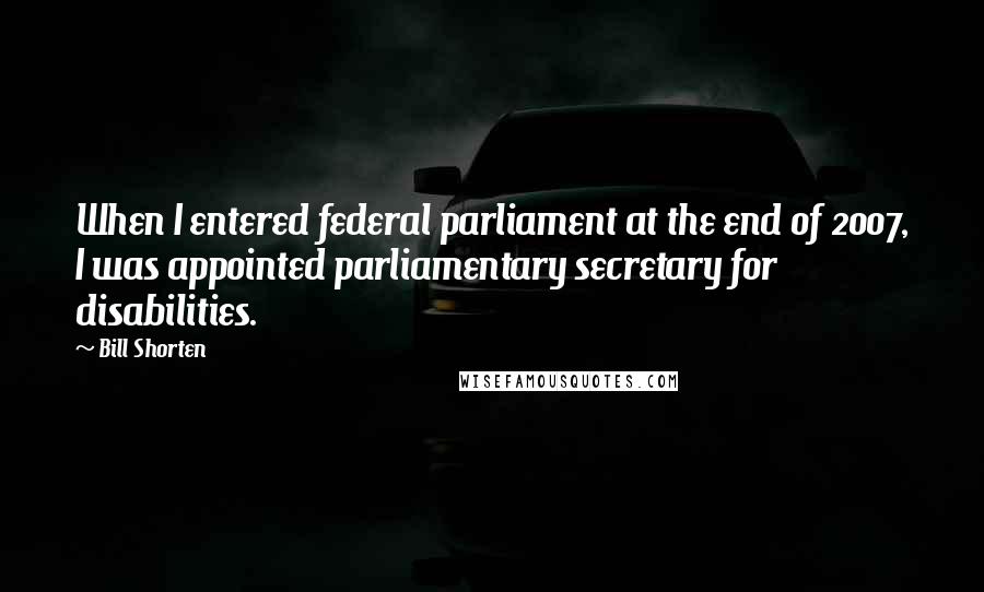 Bill Shorten Quotes: When I entered federal parliament at the end of 2007, I was appointed parliamentary secretary for disabilities.