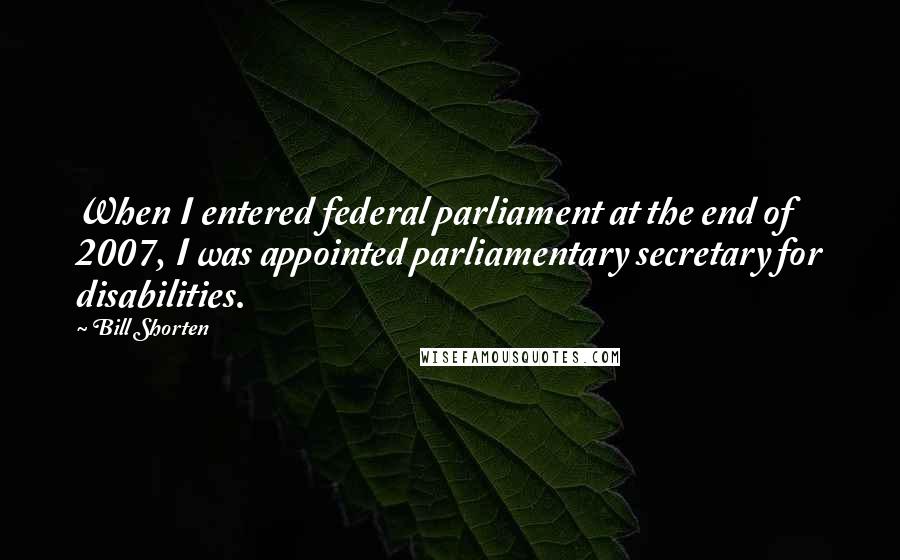 Bill Shorten Quotes: When I entered federal parliament at the end of 2007, I was appointed parliamentary secretary for disabilities.