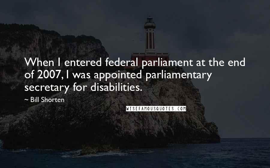 Bill Shorten Quotes: When I entered federal parliament at the end of 2007, I was appointed parliamentary secretary for disabilities.