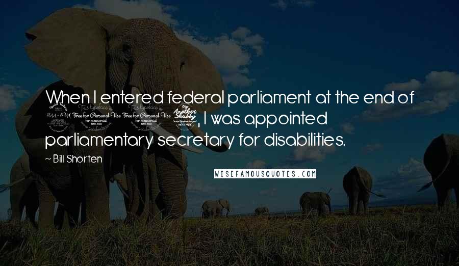 Bill Shorten Quotes: When I entered federal parliament at the end of 2007, I was appointed parliamentary secretary for disabilities.