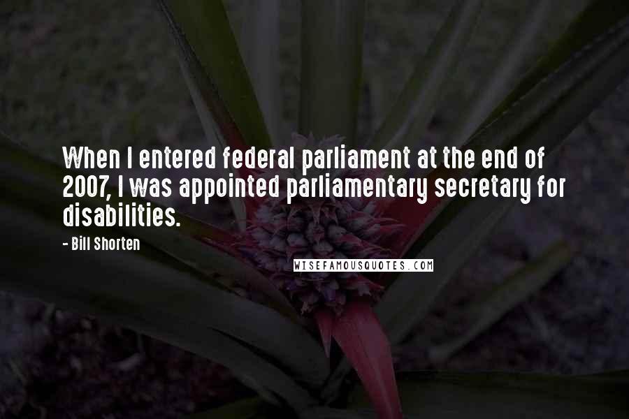 Bill Shorten Quotes: When I entered federal parliament at the end of 2007, I was appointed parliamentary secretary for disabilities.